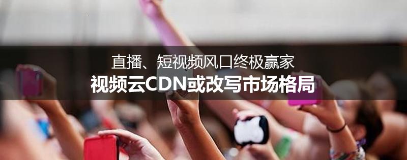 直播、短视频风口终极赢家，视频云CDN或改写市场格局