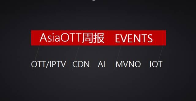 【AsiaOTT周报】OTT、IPTV、CDN、AI、MVNO、IOT一周大事记汇总